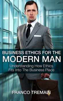 Business Ethics For The Modern Man: Understanding How Ethics Fit Into The Business Place