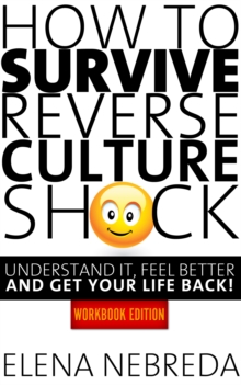 How To Survive Reverse Culture Shock: Understand It, Feel Better and Get Your Life Back! Workbook Edition