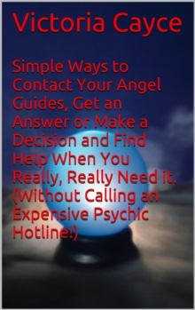 Simple Ways to Contact Your Angel Guides, Get an Answer or Make a Decision and Find Help When You Really, Really Need it. (Without Calling an Expensive Psychic Hotline!)