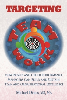 Targeting Teamwork: How Bosses and Other Performance Managers Can Build and Sustain Team and Organizational Excellence