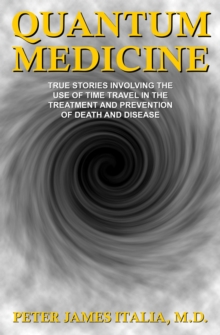 Quantum Medicine: True Stories Involving the Use of Time Travel in the Treatment and Prevention of Death and Disease