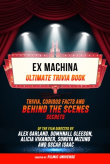 Ex Machina - Ultimate Trivia Book: Trivia, Curious Facts And Behind The Scenes Secrets Of The Film Directed By Alex Garland. Domhnall Gleeson, Alicia Vikander, Sonoya Mizuno, And Oscar Isaac