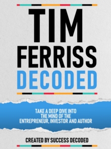 Tim Ferriss Decoded - Take A Deep Dive Into The Mind Of The Entrepreneur, Investor And Author