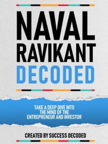 Naval Ravikant Decoded - Take A Deep Dive Into The Mind Of The Entrepreneur And Investor