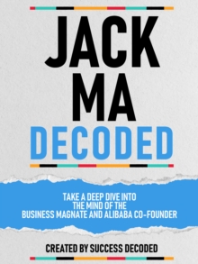 Jack Ma Decoded - Take A Deep Dive Into The Mind Of The Business Magnate And Alibaba Co-Founder