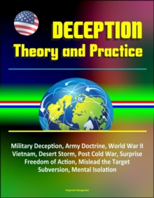 Deception: Theory and Practice - Military Deception, Army Doctrine, World War II, Vietnam, Desert Storm, Post Cold War, Surprise, Freedom of Action, Mislead the Target, Subversion, Mental Isolation