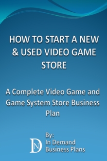 How To Start A New & Used Video Game Store: A Complete Video Game and Game System Business Plan