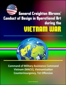 General Creighton Abrams' Conduct of Design in Operational Art during the Vietnam War - Command of Military Assistance Command Vietnam (MACV), Vietnamization, Counterinsurgency, Tet Offensive