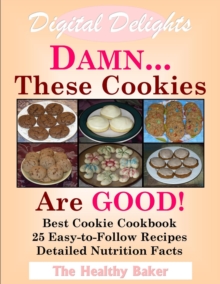 Digital Delights: DAMN...These Cookies Are GOOD! - The Best Cookie Cookbook 25 Easy-to-Follow Recipes Detailed Nutrition Facts