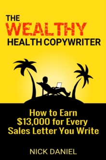 Wealthy Health Copywriter: How to Earn $13,000 for Every Sales Letter You Write