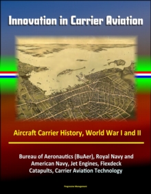 Innovation in Carrier Aviation: Aircraft Carrier History, World War I and II, Bureau of Aeronautics (BuAer), Royal Navy and American Navy, Jet Engines, Flexdeck, Catapults, Carrier Aviation Technology