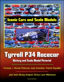 Iconic Cars and Scale Models: Tyrrell P34 Racecar History and Scale Model Pictorial, Formula 1, Ronnie Peterson, Jody Scheckter, Patrick Depailler, plus Auto Racing Analysis Victory Lane Milestones