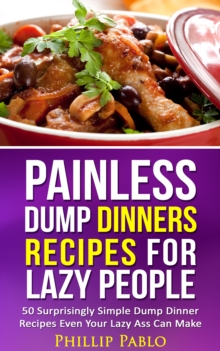 Painless Dump Dinners Recipes For Lazy People: 50 Surprisingly Simple Dump Dinner Recipes Even Your Lazy Ass Can Make