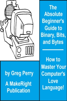 Absolute Beginner's Guide to Binary, Hex, Bits, and Bytes! How to Master Your Computer's Love Language