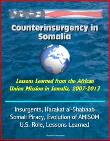 Counterinsurgency in Somalia: Lessons Learned from the African Union Mission in Somalia, 2007-2013 - Insurgents, Harakat al-Shabaab, Somali Piracy, Evolution of AMISOM, U.S. Role, Lessons Learned