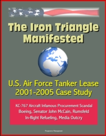 Iron Triangle Manifested: U.S. Air Force Tanker Lease 2001-2005 Case Study: KC-767 Aircraft Infamous Procurement Scandal, Boeing, Senator John McCain, Rumsfeld, In-flight Refueling, Media Outcry