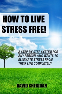 How To Live Stress Free!: A 6 Step System For Any Person Who Wants To Eliminate Stress From Their Life Completely