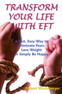 Transform Your Life With EFT, A Fast, Easy Way to Eliminate Fears, Lose Weight or Simply Be Happy