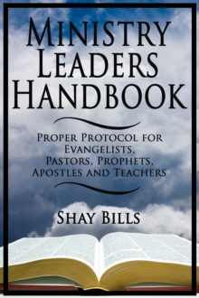 Ministry Leaders Handbook: Proper Protocol for Evangelists, Pastors, Prophets, Apostles and Teachers