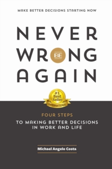 Never Be Wrong Again: Four Steps to Making Better Decisions in Work and Life