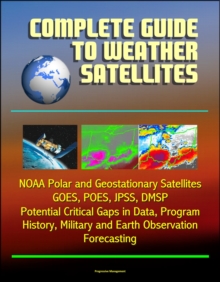 Complete Guide to Weather Satellites: NOAA Polar and Geostationary Satellites, GOES, POES, JPSS, DMSP, Potential Critical Gaps in Data, Program History, Military and Earth Observation, Forecasting