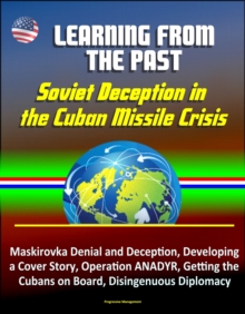 Learning from the Past: Soviet Deception in the Cuban Missile Crisis - Maskirovka Denial and Deception, Developing a Cover Story, Operation ANADYR, Getting the Cubans on Board, Disingenuous Diplomacy