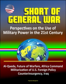 Short of General War: Perspectives on the Use of Military Power in the 21st Century - Al-Qaeda, Future of Warfare, Africa Command, Militarization of U.S. Foreign Policy, Counterinsurgency, Iraq