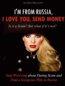 I'm From Russia, I Love You, Send Money (Is It a Scam? but What if It's Not? How to Stop Worrying About Dating Scam and Find a Gorgeous Wife in Russia)