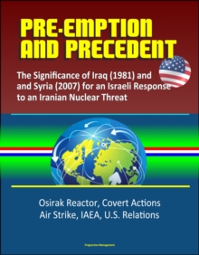 Pre-Emption and Precedent: The Significance of Iraq (1981) and Syria (2007) for an Israeli Response to an Iranian Nuclear Threat - Osirak Reactor, Covert Actions, Air Strike, IAEA, U.S. Relations