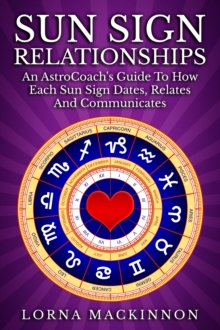 Sun Sign Relationships ... An AstroCoach's Guide To How Each Sun Sign Dates, Relates And Communicates