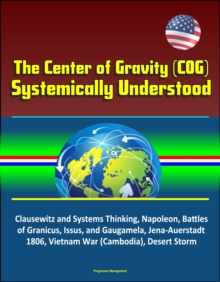 Center of Gravity (COG) Systemically Understood - Clausewitz and Systems Thinking, Napoleon, Battles of Granicus, Issus, and Gaugamela, Jena-Auerstadt 1806, Vietnam War (Cambodia), Desert Storm