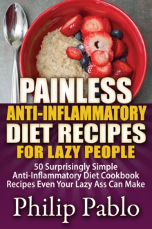 Painless Anti Inflammatory Diet Recipes For Lazy People: Surprisingly Simple Anti Inflammatory Diet Recipes Even Your Lazy Ass Can Cook