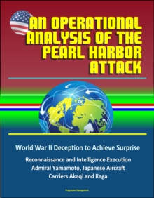 Operational Analysis of the Pearl Harbor Attack: World War II Deception to Achieve Surprise, Reconnaissance and Intelligence Execution, Admiral Yamamoto, Japanese Aircraft Carriers Akaqi and Kaga