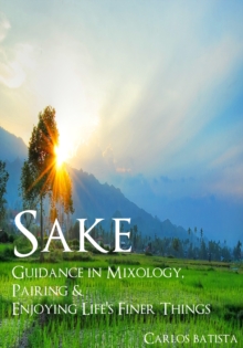 Sake: Guidance in Mixology, Pairing & Enjoying Life's Finer Things