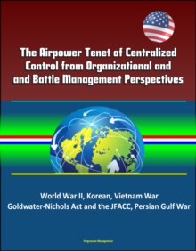 Airpower Tenet of Centralized Control from Organizational and Battle Management Perspectives: World War II, Korean, Vietnam War, Goldwater-Nichols Act and the JFACC, Persian Gulf War