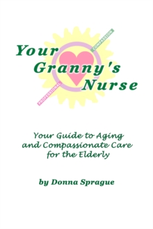 Your Granny's Nurse: Your Guide to Aging and Compassionate Care for the Elderly