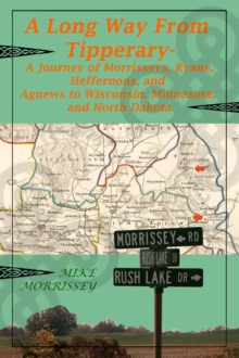 Long Way From Tipperary: A Journey of Morrisseys, Ryans, Heffernons, and Agnews to Wisconsin, Minnesota, and North Dakota