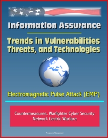 Information Assurance: Trends in Vulnerabilities, Threats, and Technologies - Electromagnetic Pulse Attack (EMP), Countermeasures, Warfighter Cyber Security, Network Centric Warfare