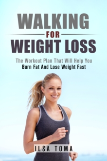 Walking For Weight Loss: The Workout Plan That Will Help You Burn Fat And Lose Weight Fast