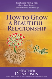 How to Grow a Beautiful Relationship: Transforming the Deep Roots of your Inner Garden to Cultivate Fulfilling Relationships