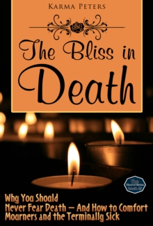 Bliss in Death: Why You Should Never Fear Death - And How to Comfort Mourners and the Terminally Sick