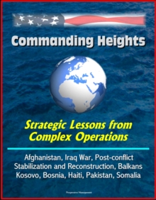 Commanding Heights: Strategic Lessons from Complex Operations - Afghanistan, Iraq War, Post-conflict Stabilization and Reconstruction, Balkans, Kosovo, Bosnia, Haiti, Pakistan, Somalia