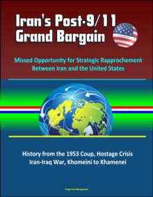 Iran's Post-9/11 Grand Bargain: Missed Opportunity for Strategic Rapprochement Between Iran and the United States - History from the 1953 Coup, Hostage Crisis, Iran-Iraq War, Khomeini to Khamenei