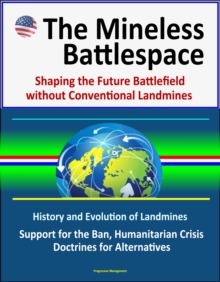 Mineless Battlespace: Shaping the Future Battlefield without Conventional Landmines - History and Evolution of Landmines, Support for the Ban, Humanitarian Crisis, Doctrines for Alternatives