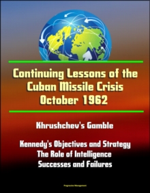 Continuing Lessons of the Cuban Missile Crisis October 1962: Khrushchev's Gamble, Missile Deployment, Kennedy's Objectives and Strategy, The Role of Intelligence - Successes and Failures