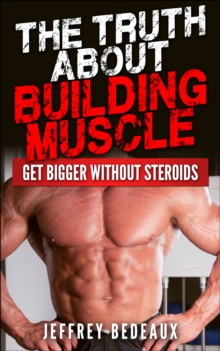 Truth About Building Muscle: Get Bigger Without Steroids