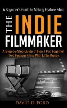 Indie Filmmaker; A Beginner's Guide to Making Feature Films