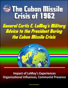 Bull in a China Shop? General Curtis E. LeMay's Military Advice to the President During the Cuban Missile Crisis: Impact of LeMay's Experiences, Organizational Influences, Communist Presence