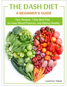 Dash Diet: A Beginner's Guide - Tips, Recipes, 7-Day Meal Plan to Lower Blood Pressure, and Getting Healthy