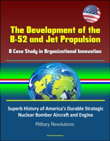 Development of the B-52 and Jet Propulsion: A Case Study in Organizational Innovation - Superb History of America's Durable Strategic Nuclear Bomber Aircraft and Engine, Military Revolutions